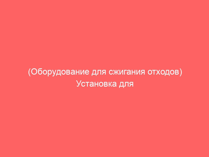 (Оборудование для сжигания отходов) Установка для сжигания медицинских отходов …